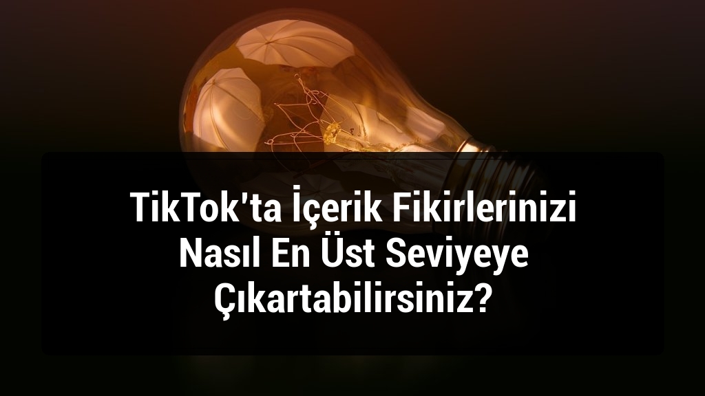 TikTok’ta İçerik Fikirlerinizi Nasıl En Üst Seviyeye Çıkartabilirsiniz?
