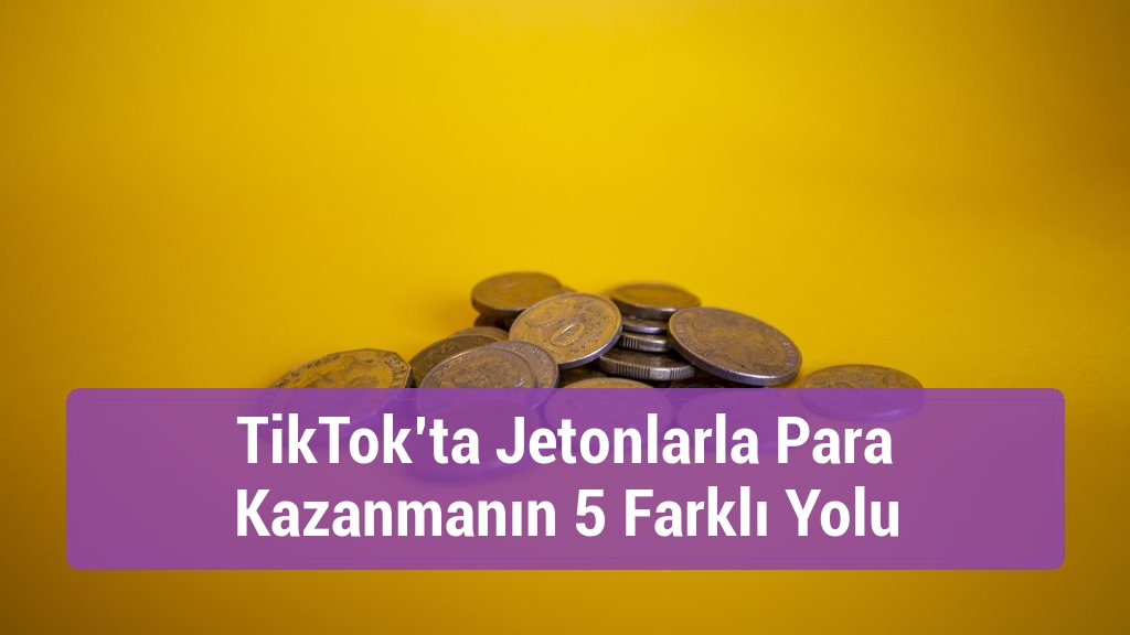 TikTok’ta Jetonlarla Para Kazanmanın 5 Farklı Yolu