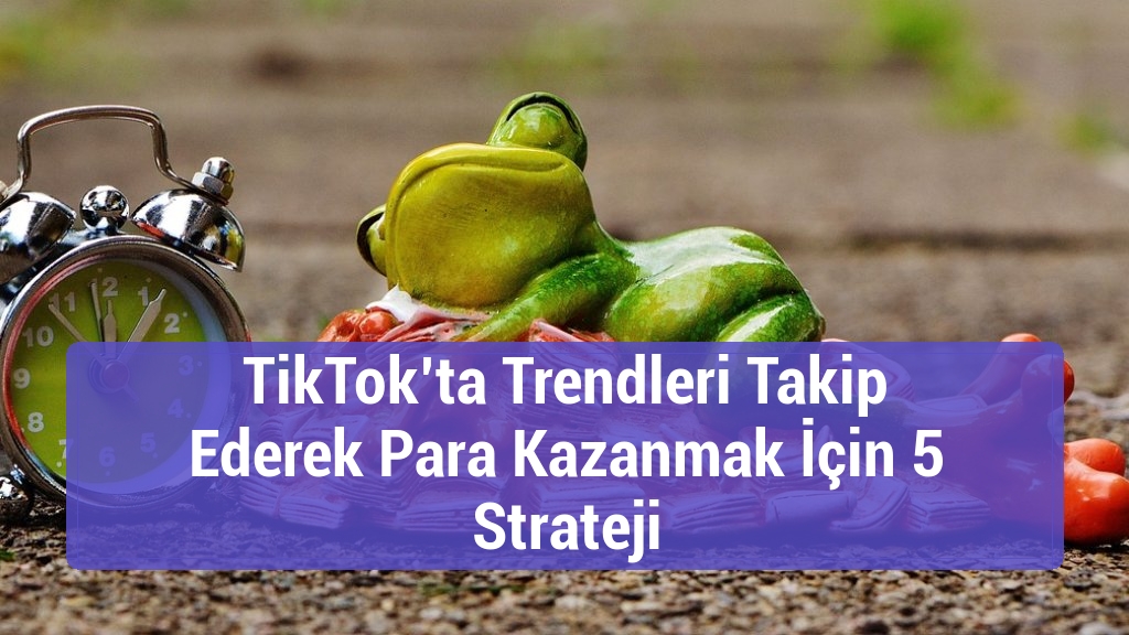 TikTok’ta Trendleri Takip Ederek Para Kazanmak İçin 5 Strateji