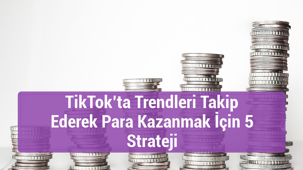 TikTok’ta Trendleri Takip Ederek Para Kazanmak İçin 5 Strateji
