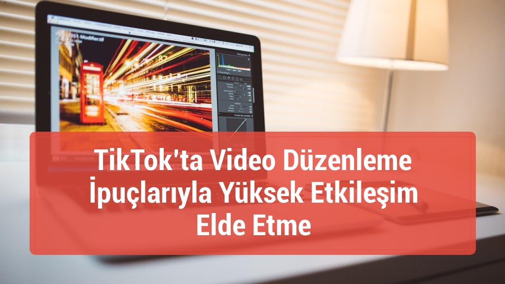 TikTok’ta Video Düzenleme İpuçlarıyla Yüksek Etkileşim Elde Etme