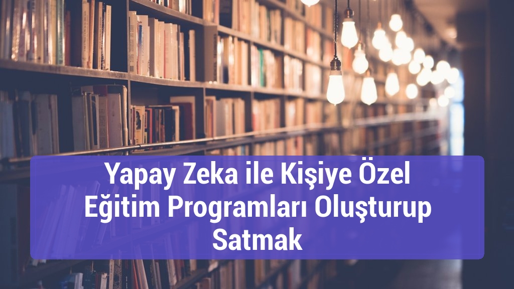 Yapay Zeka ile Kişiye Özel Eğitim Programları Oluşturup Satmak