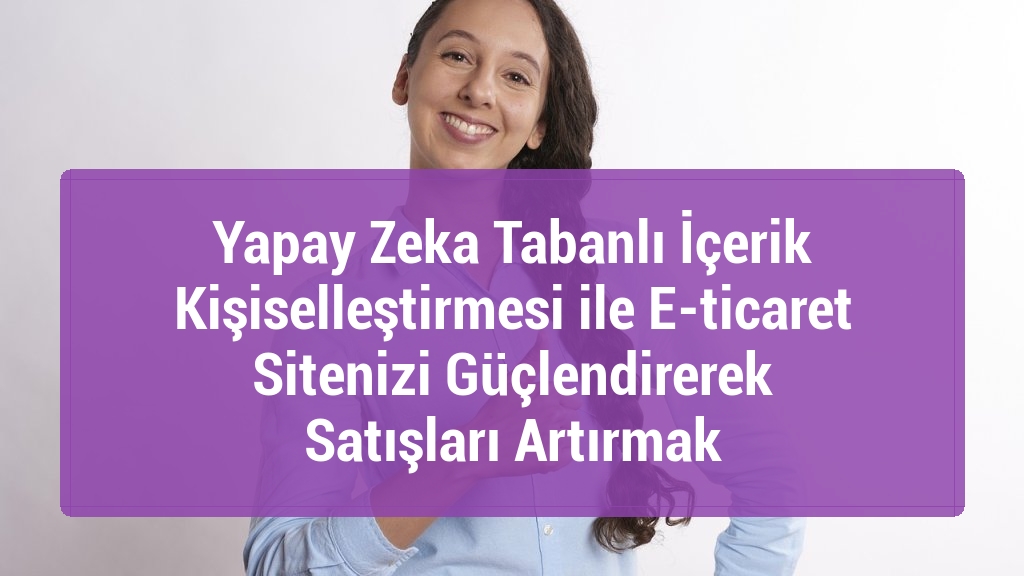 Yapay Zeka Tabanlı İçerik Kişiselleştirmesi ile E-ticaret Sitenizi Güçlendirerek Satışları Artırmak