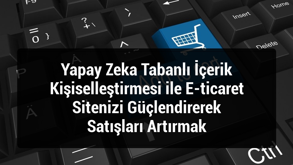 Yapay Zeka Tabanlı İçerik Kişiselleştirmesi ile E-ticaret Sitenizi Güçlendirerek Satışları Artırmak