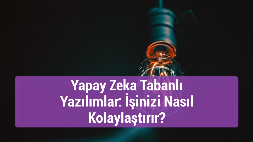 Yapay Zeka Tabanlı Yazılımlar: İşinizi Nasıl Kolaylaştırır?