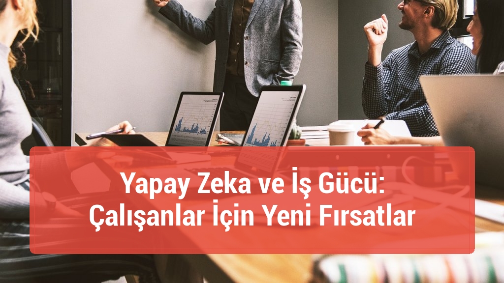 Yapay Zeka ve İş Gücü: Çalışanlar İçin Yeni Fırsatlar