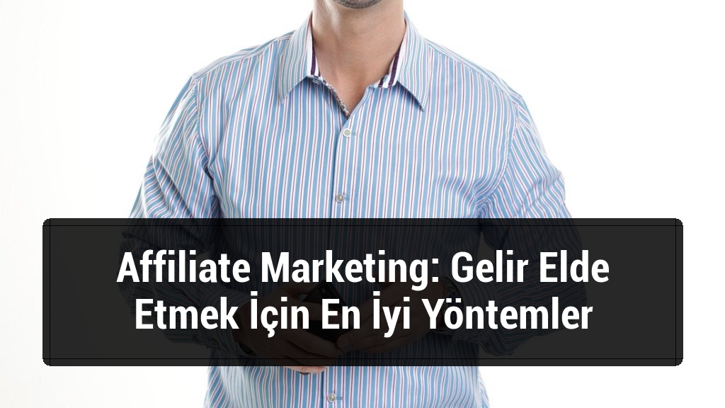Affiliate Marketing: Gelir Elde Etmek İçin En İyi Yöntemler