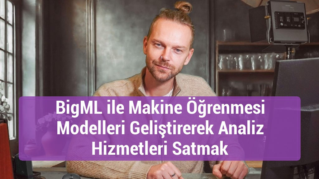BigML ile Makine Öğrenmesi Modelleri Geliştirerek Analiz Hizmetleri Satmak