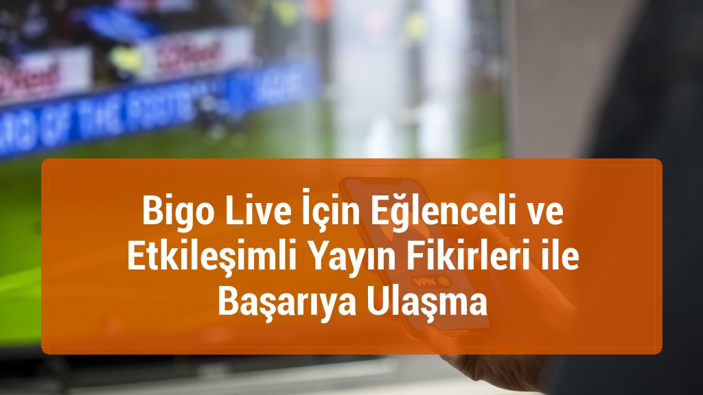 Bigo Live İçin Eğlenceli ve Etkileşimli Yayın Fikirleri ile Başarıya Ulaşma