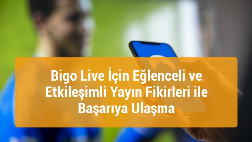 Bigo Live İçin Eğlenceli ve Etkileşimli Yayın Fikirleri ile Başarıya Ulaşma