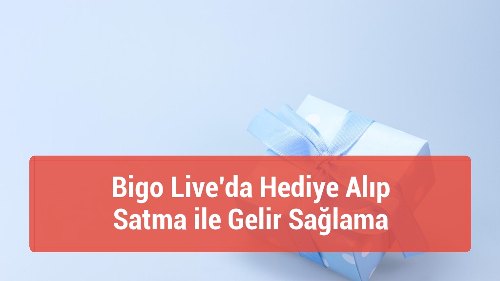 Bigo Live’da Hediye Alıp Satma ile Gelir Sağlama