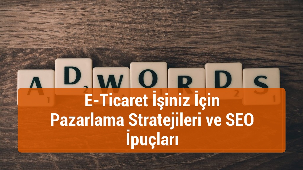 E-Ticaret İşiniz İçin Pazarlama Stratejileri ve SEO İpuçları