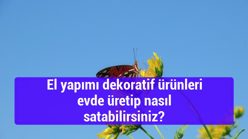 El yapımı dekoratif ürünleri evde üretip nasıl satabilirsiniz?