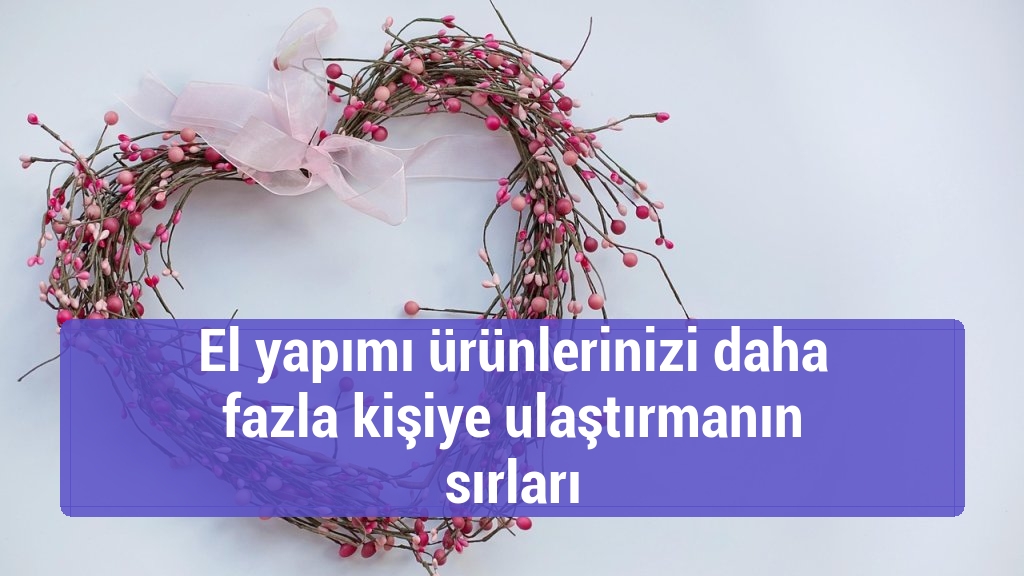 El yapımı ürünlerinizi daha fazla kişiye ulaştırmanın sırları