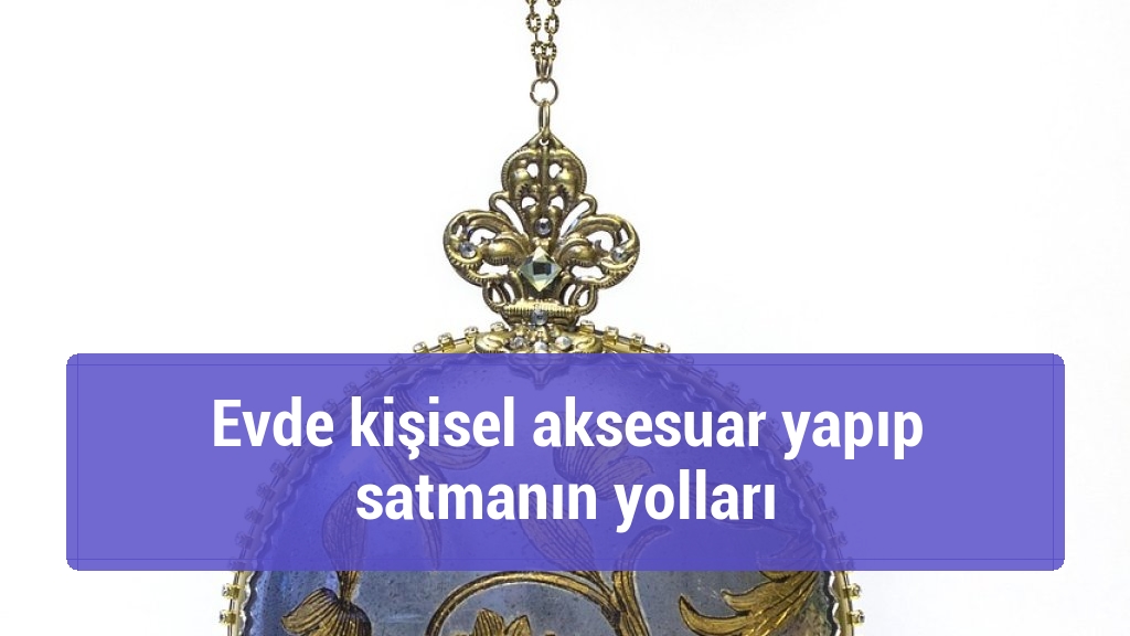 Evde kişisel aksesuar yapıp satmanın yolları