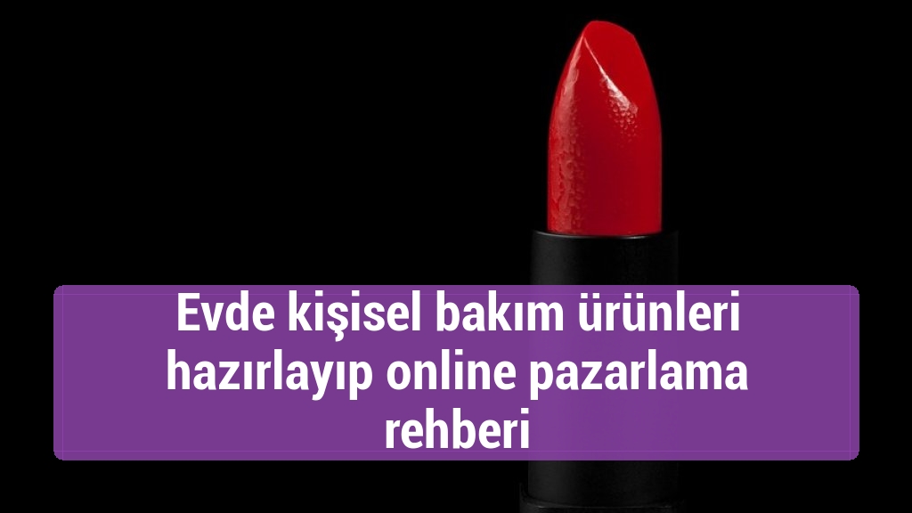 Evde kişisel bakım ürünleri hazırlayıp online pazarlama rehberi