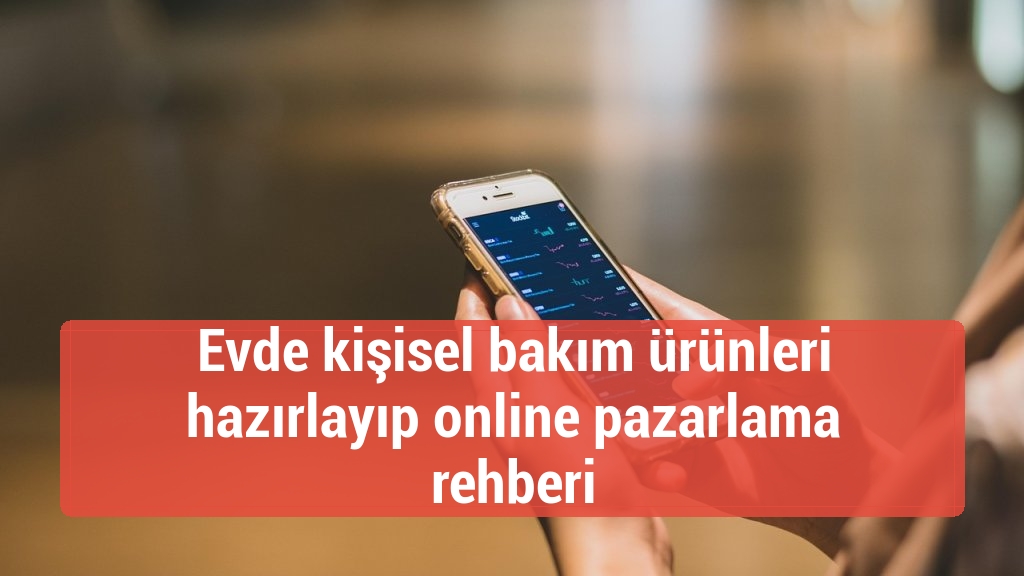Evde kişisel bakım ürünleri hazırlayıp online pazarlama rehberi