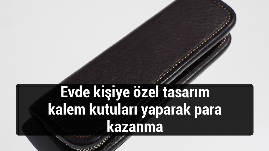 Evde kişiye özel tasarım kalem kutuları yaparak para kazanma