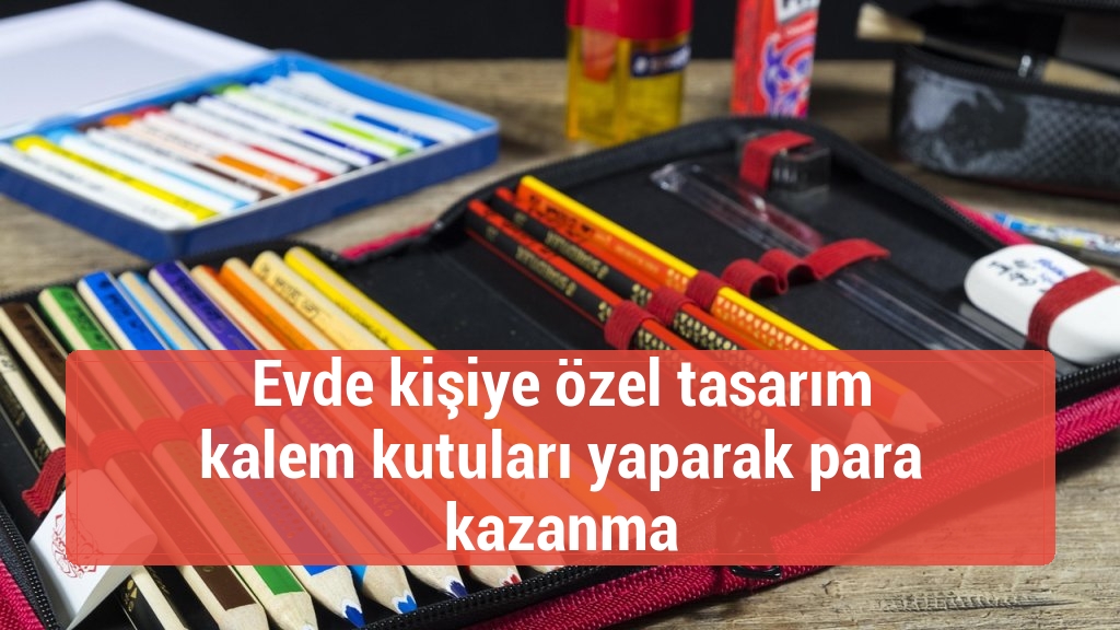 Evde kişiye özel tasarım kalem kutuları yaparak para kazanma
