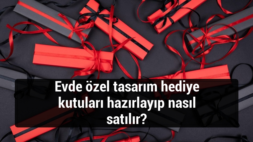 Evde özel tasarım hediye kutuları hazırlayıp nasıl satılır?