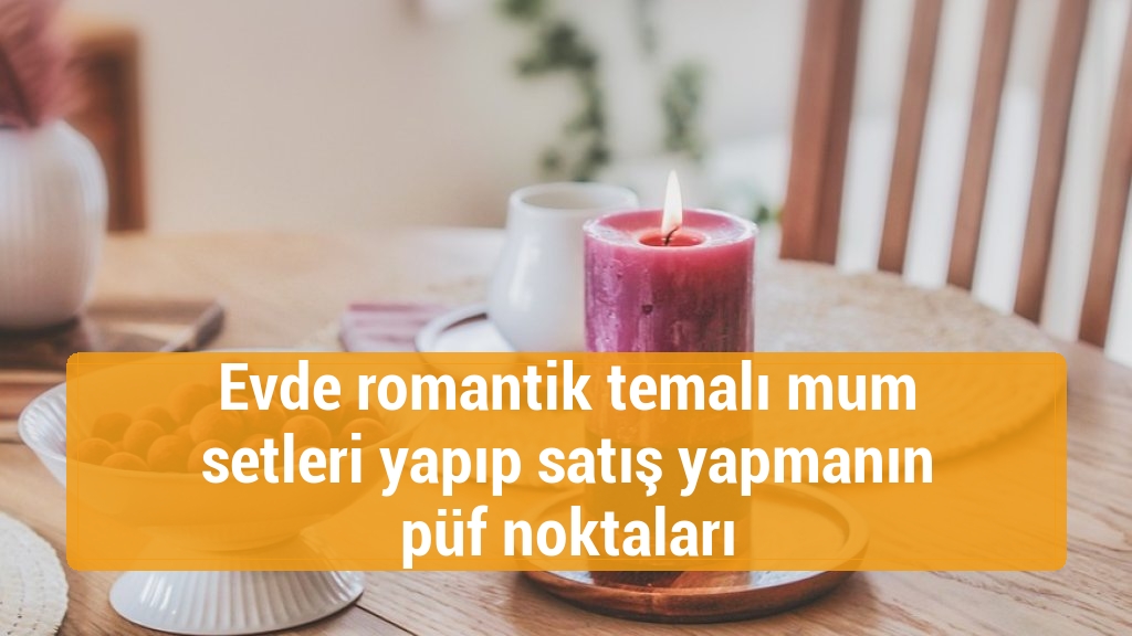 Evde romantik temalı mum setleri yapıp satış yapmanın püf noktaları