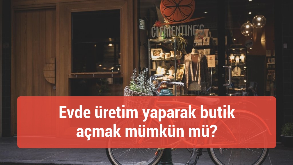 Evde üretim yaparak butik açmak mümkün mü?