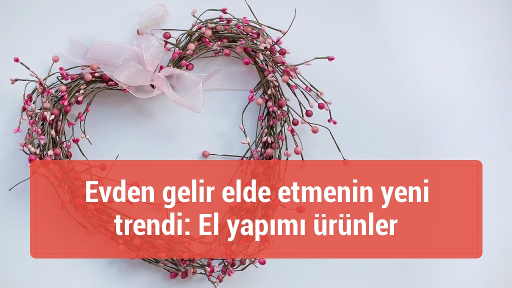 Evden gelir elde etmenin yeni trendi: El yapımı ürünler