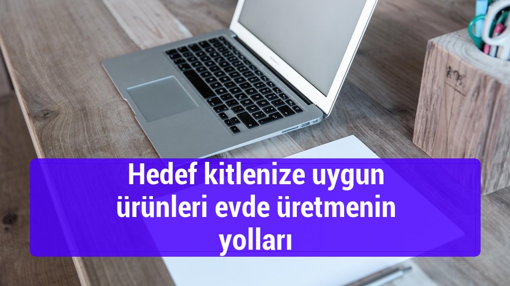 Hedef kitlenize uygun ürünleri evde üretmenin yolları