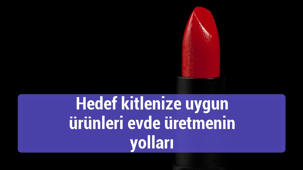 Hedef kitlenize uygun ürünleri evde üretmenin yolları