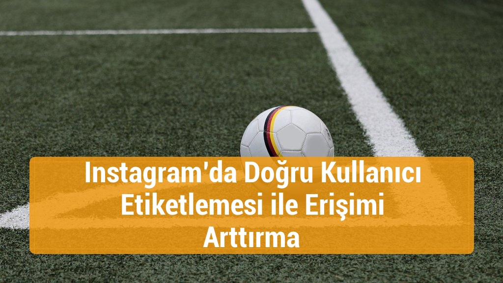 Instagram’da Doğru Kullanıcı Etiketlemesi ile Erişimi Arttırma