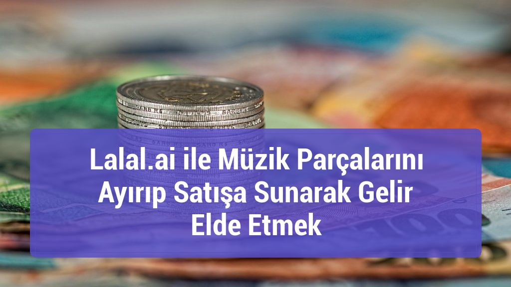 Lalal.ai ile Müzik Parçalarını Ayırıp Satışa Sunarak Gelir Elde Etmek