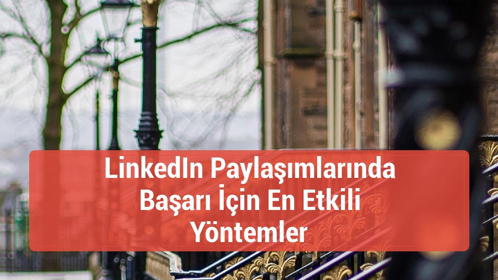 LinkedIn Paylaşımlarında Başarı İçin En Etkili Yöntemler