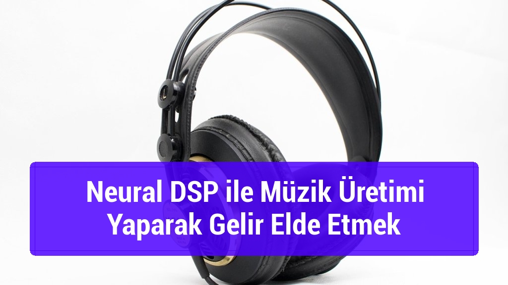 Neural DSP ile Müzik Üretimi Yaparak Gelir Elde Etmek