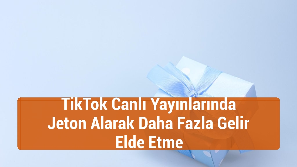 TikTok Canlı Yayınlarında Jeton Alarak Daha Fazla Gelir Elde Etme