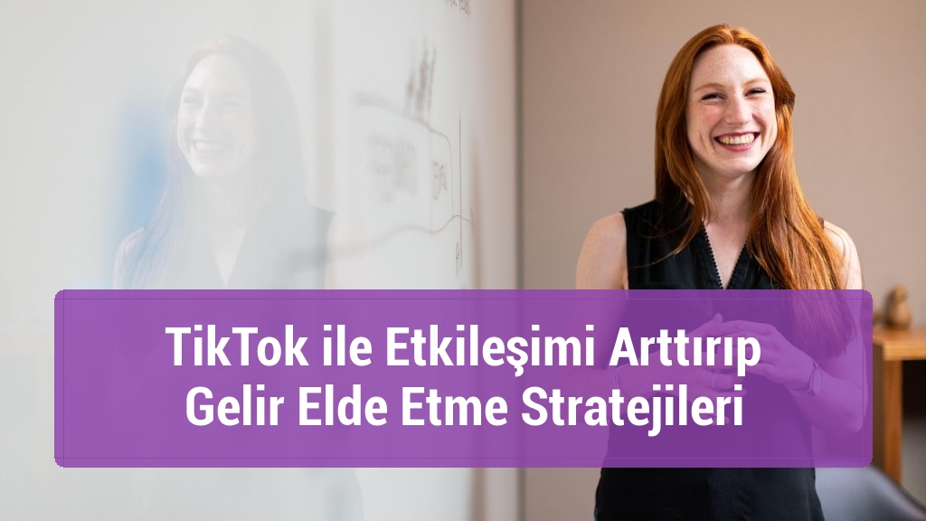 TikTok ile Etkileşimi Arttırıp Gelir Elde Etme Stratejileri