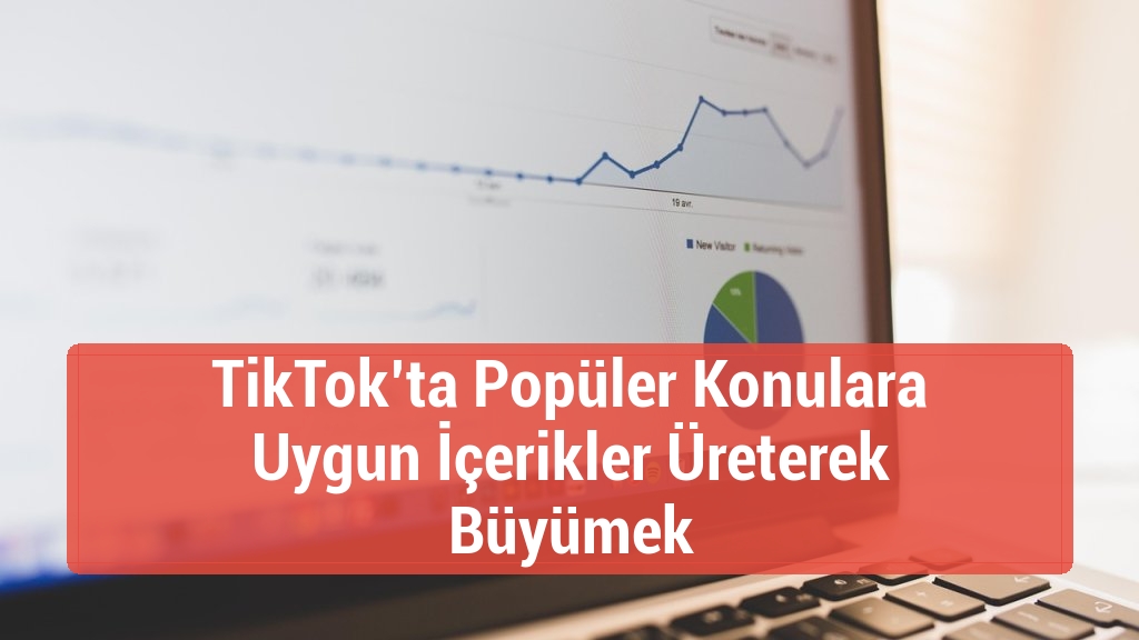 TikTok’ta Popüler Konulara Uygun İçerikler Üreterek Büyümek