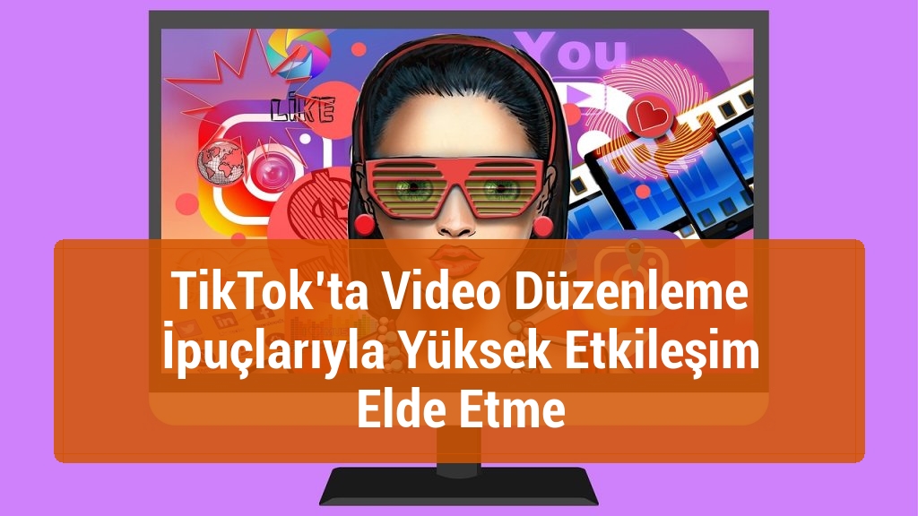 TikTok’ta Video Düzenleme İpuçlarıyla Yüksek Etkileşim Elde Etme