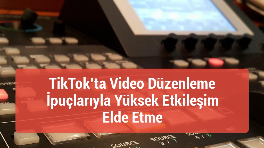 TikTok’ta Video Düzenleme İpuçlarıyla Yüksek Etkileşim Elde Etme