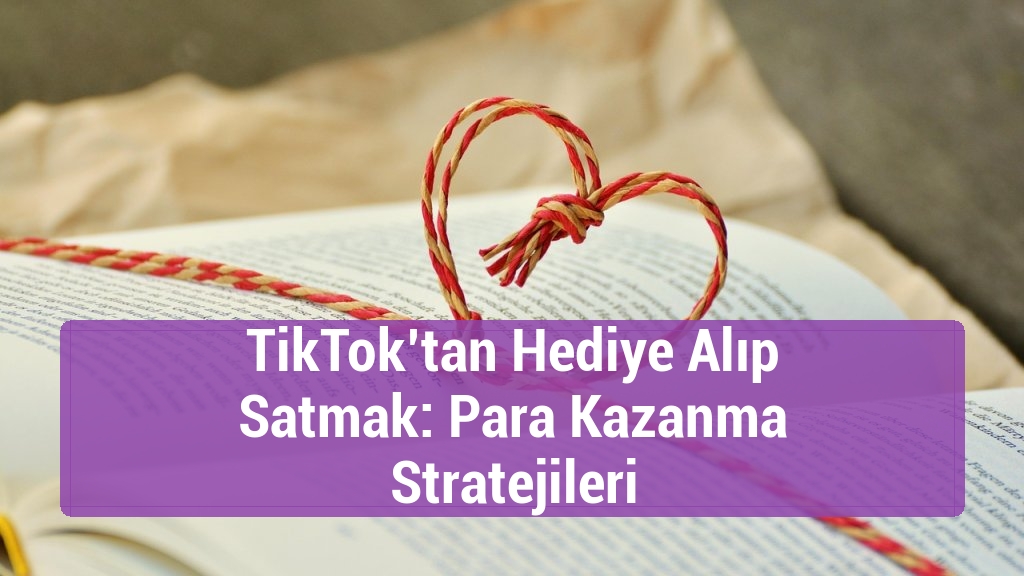 TikTok’tan Hediye Alıp Satmak: Para Kazanma Stratejileri