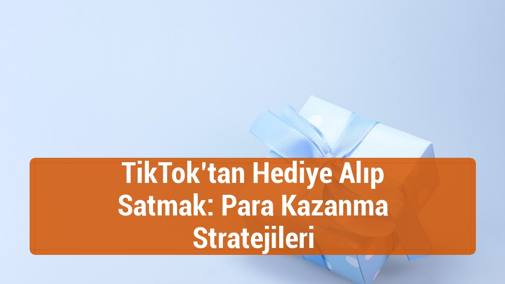 TikTok’tan Hediye Alıp Satmak: Para Kazanma Stratejileri