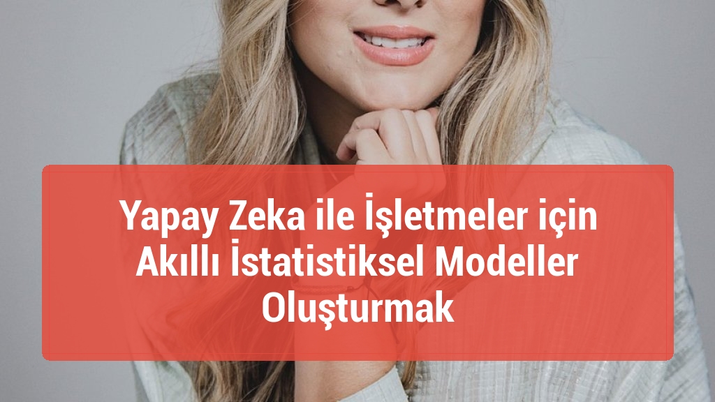 Yapay Zeka ile İşletmeler için Akıllı İstatistiksel Modeller Oluşturmak