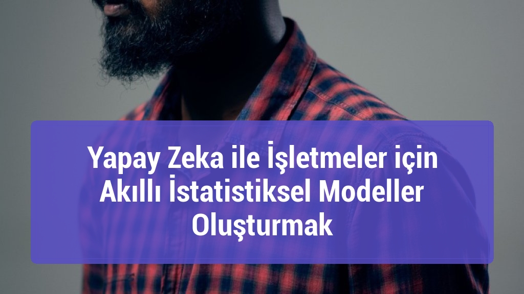 Yapay Zeka ile İşletmeler için Akıllı İstatistiksel Modeller Oluşturmak