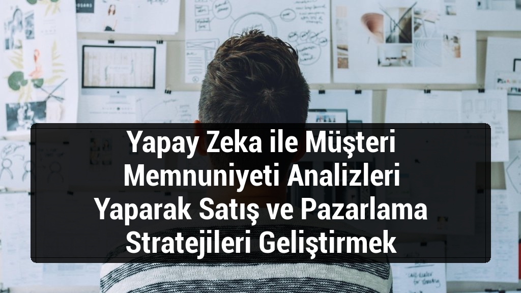 Yapay Zeka ile Müşteri Memnuniyeti Analizleri Yaparak Satış ve Pazarlama Stratejileri Geliştirmek