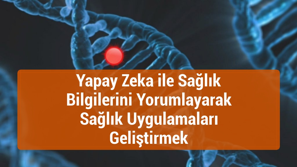 Yapay Zeka ile Sağlık Bilgilerini Yorumlayarak Sağlık Uygulamaları Geliştirmek