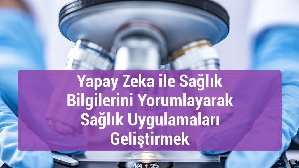 Yapay Zeka ile Sağlık Bilgilerini Yorumlayarak Sağlık Uygulamaları Geliştirmek