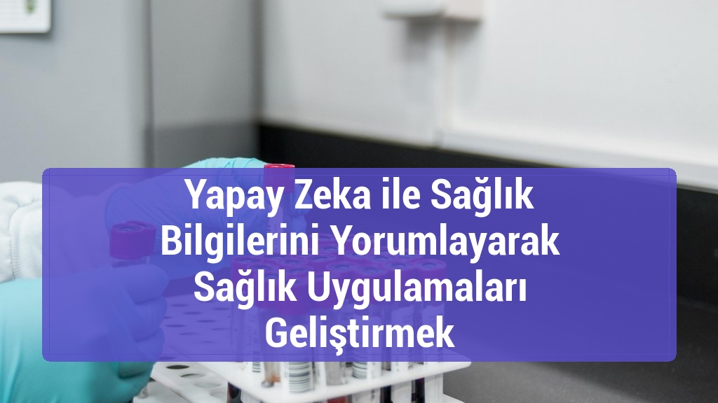 Yapay Zeka ile Sağlık Bilgilerini Yorumlayarak Sağlık Uygulamaları Geliştirmek