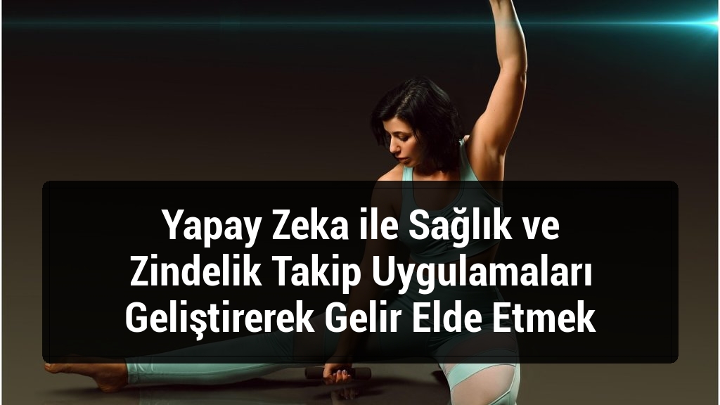 Yapay Zeka ile Sağlık ve Zindelik Takip Uygulamaları Geliştirerek Gelir Elde Etmek