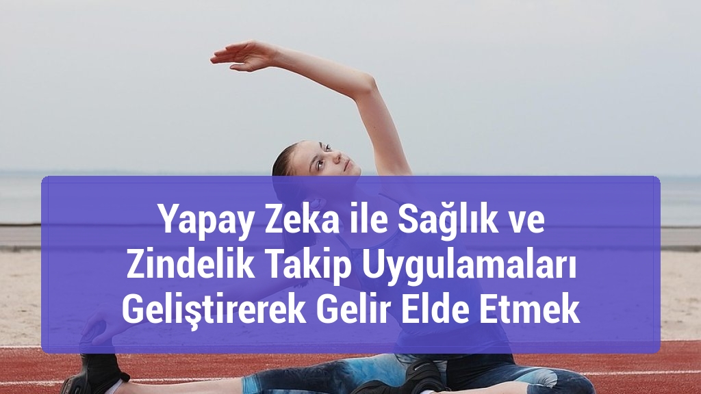 Yapay Zeka ile Sağlık ve Zindelik Takip Uygulamaları Geliştirerek Gelir Elde Etmek