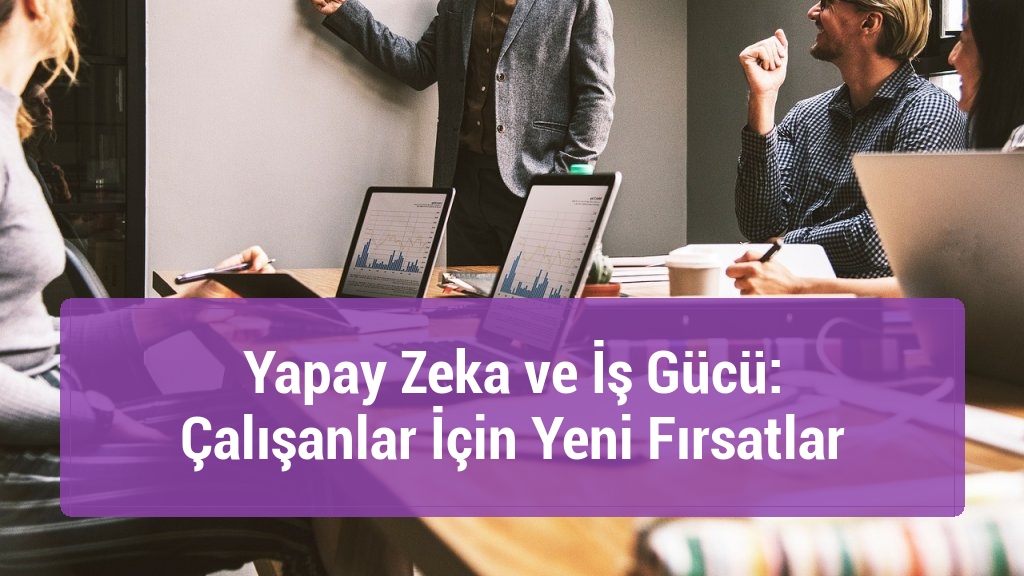 Yapay Zeka ve İş Gücü: Çalışanlar İçin Yeni Fırsatlar