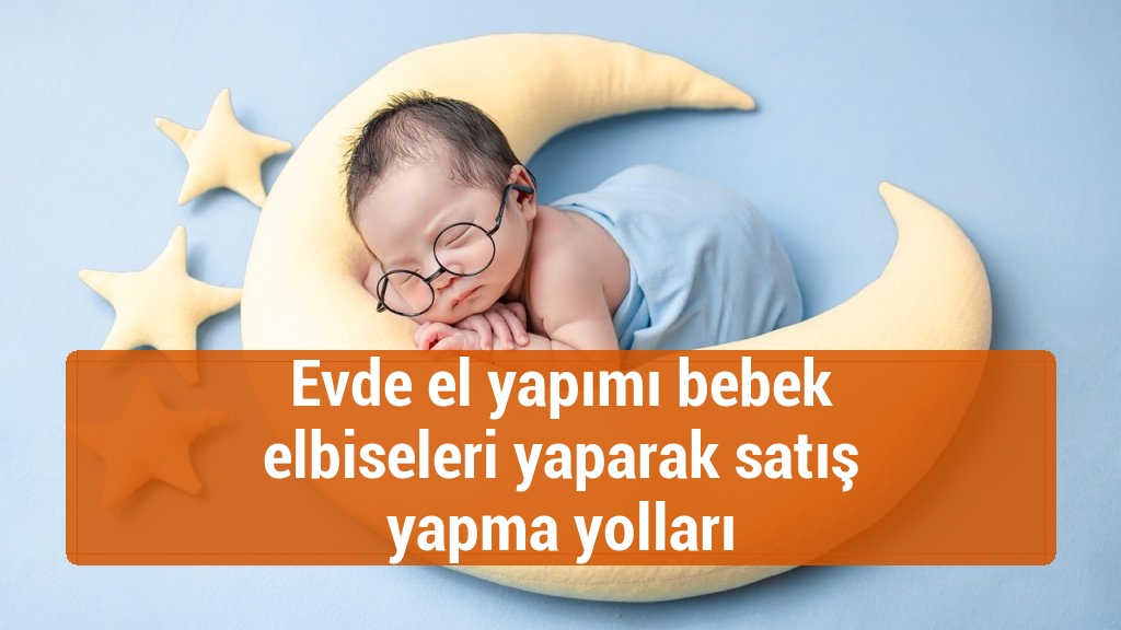 Evde el yapımı bebek elbiseleri yaparak satış yapma yolları